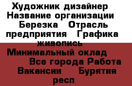 Художник-дизайнер › Название организации ­ Березка › Отрасль предприятия ­ Графика, живопись › Минимальный оклад ­ 50 000 - Все города Работа » Вакансии   . Бурятия респ.